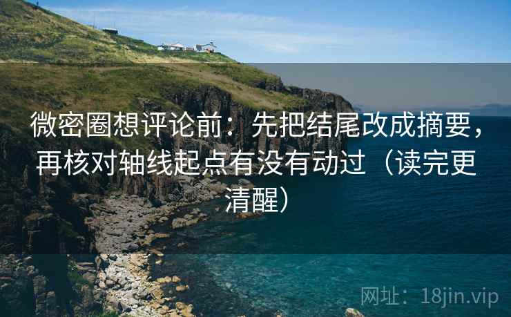 微密圈想评论前:先把结尾改成摘要,再核对轴线起点有没有动过(读完更清醒) 微密圈想评论前:先把结尾改成摘要,再核对轴线起点有没有动过(读完更清醒)
