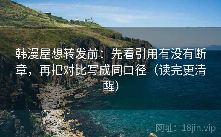 韩漫屋想转发前:先看引用有没有断章,再把对比写成同口径(读完更清醒) 韩漫屋想转发前:先看引用有没有断章,再把对比写成同口径(读完更清醒)