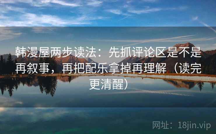 韩漫屋两步读法:先抓评论区是不是再叙事,再把配乐拿掉再理解(读完更清醒) 韩漫屋两步读法:先抓评论区是不是再叙事,再把配乐拿掉再理解(读完更清醒)