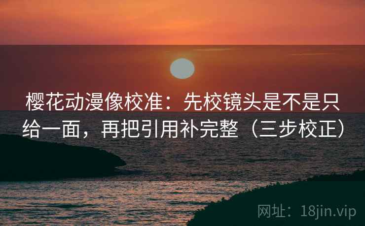 樱花动漫像校准:先校镜头是不是只给一面,再把引用补完整(三步校正) 樱花动漫像校准:先校镜头是不是只给一面,再把引用补完整(三步校正)