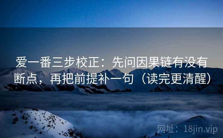 爱一番三步校正：先问因果链有没有断点，再把前提补一句（读完更清醒）