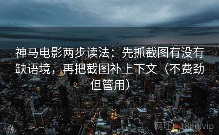 神马电影两步读法:先抓截图有没有缺语境,再把截图补上下文(不费劲但管用) 神马电影两步读法:先抓截图有没有缺语境,再把截图补上下文(不费劲但管用)