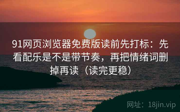 91网页浏览器免费版读前先打标:先看配乐是不是带节奏,再把情绪词删掉再读(读完更稳) 91网页浏览器免费版读前先打标:先看配乐是不是带节奏,再把情绪词删掉再读(读完更稳)