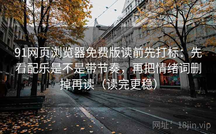 91网页浏览器免费版读前先打标:先看配乐是不是带节奏,再把情绪词删掉再读(读完更稳) 91网页浏览器免费版读前先打标:先看配乐是不是带节奏,再把情绪词删掉再读(读完更稳)