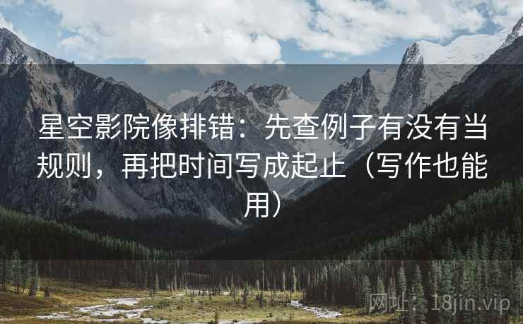 星空影院像排错:先查例子有没有当规则,再把时间写成起止(写作也能用) 星空影院像排错:先查例子有没有当规则,再把时间写成起止(写作也能用)