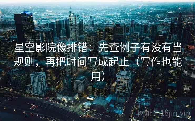 星空影院像排错:先查例子有没有当规则,再把时间写成起止(写作也能用) 星空影院像排错:先查例子有没有当规则,再把时间写成起止(写作也能用)