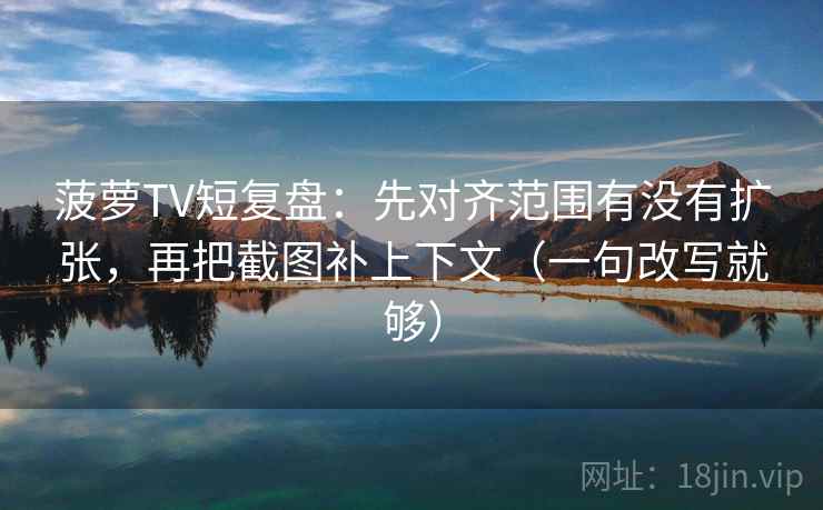 菠萝TV短复盘：先对齐范围有没有扩张，再把截图补上下文（一句改写就够）