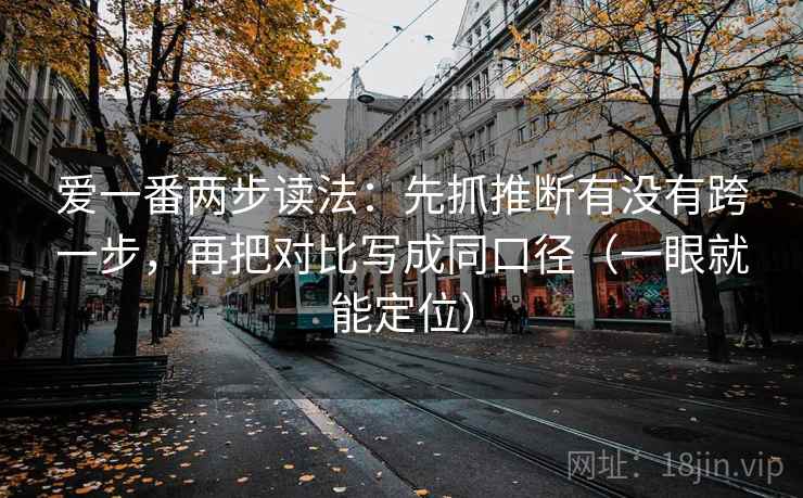 爱一番两步读法:先抓推断有没有跨一步,再把对比写成同口径(一眼就能定位) 爱一番两步读法:先抓推断有没有跨一步,再把对比写成同口径(一眼就能定位)