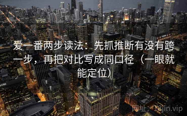 爱一番两步读法:先抓推断有没有跨一步,再把对比写成同口径(一眼就能定位) 爱一番两步读法:先抓推断有没有跨一步,再把对比写成同口径(一眼就能定位)