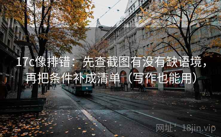 17c像排错:先查截图有没有缺语境,再把条件补成清单(写作也能用) 17c像排错:先查截图有没有缺语境,再把条件补成清单(写作也能用)