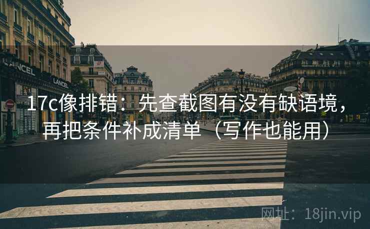 17c像排错:先查截图有没有缺语境,再把条件补成清单(写作也能用) 17c像排错:先查截图有没有缺语境,再把条件补成清单(写作也能用)