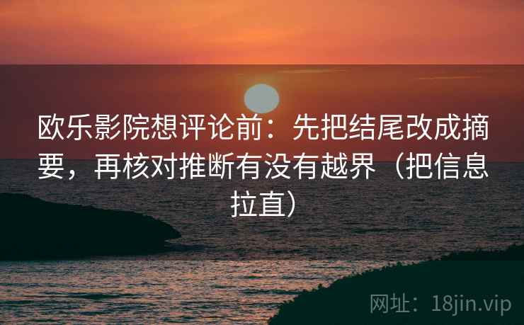 欧乐影院想评论前：先把结尾改成摘要，再核对推断有没有越界（把信息拉直）