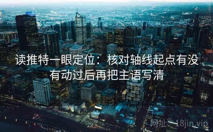 读推特一眼定位:核对轴线起点有没有动过后再把主语写清 读推特一眼定位:核对轴线起点有没有动过后再把主语写清