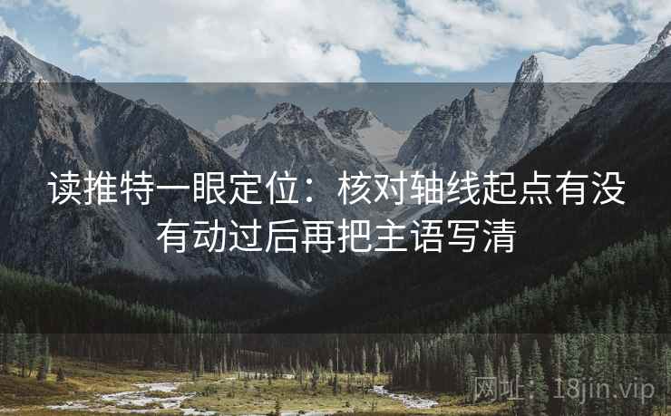 读推特一眼定位:核对轴线起点有没有动过后再把主语写清 读推特一眼定位:核对轴线起点有没有动过后再把主语写清