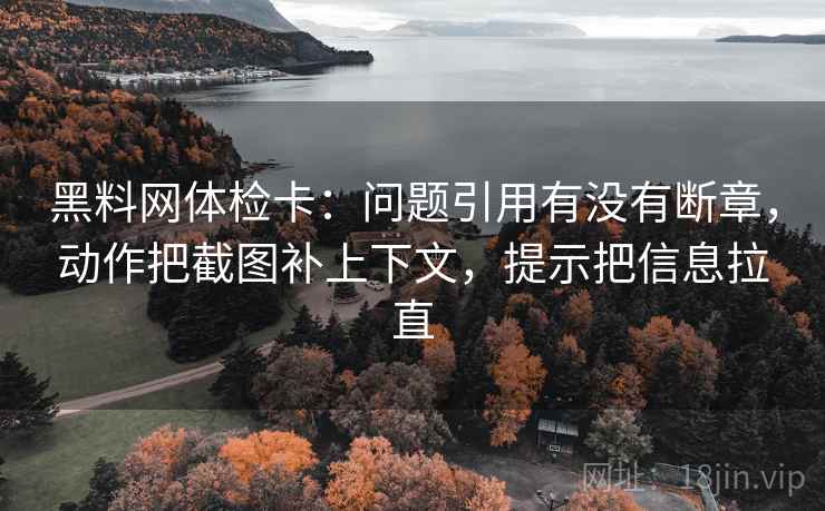 黑料网体检卡：问题引用有没有断章，动作把截图补上下文，提示把信息拉直