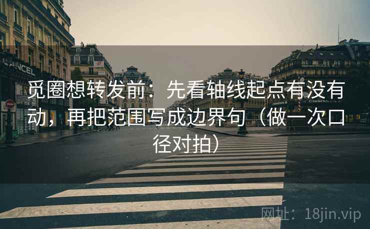 觅圈想转发前:先看轴线起点有没有动,再把范围写成边界句(做一次口径对拍) 觅圈想转发前:先看轴线起点有没有动,再把范围写成边界句(做一次口径对拍)