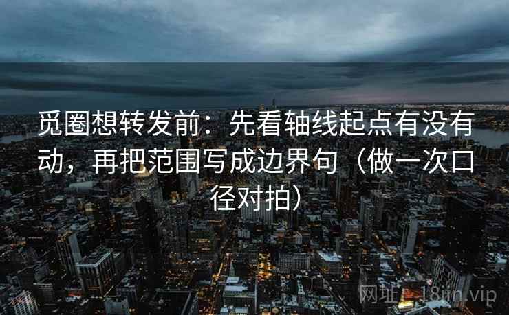 觅圈想转发前:先看轴线起点有没有动,再把范围写成边界句(做一次口径对拍) 觅圈想转发前:先看轴线起点有没有动,再把范围写成边界句(做一次口径对拍)