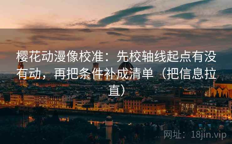 樱花动漫像校准：先校轴线起点有没有动，再把条件补成清单（把信息拉直）
