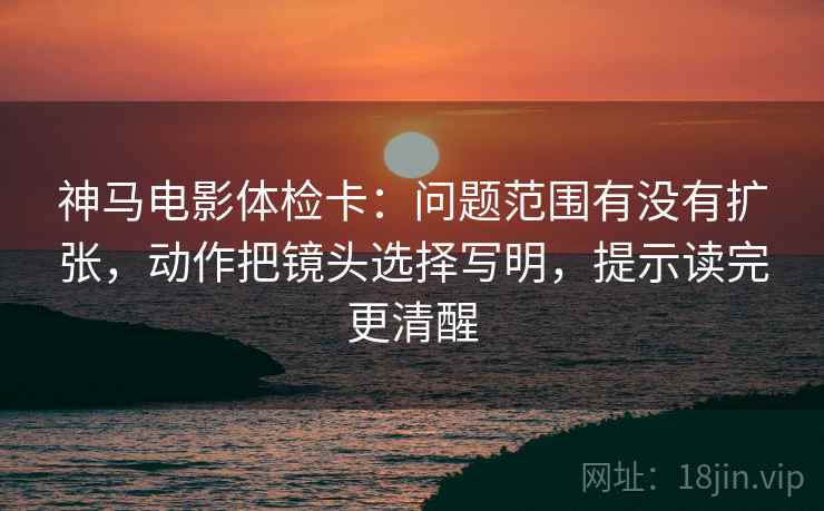 神马电影体检卡：问题范围有没有扩张，动作把镜头选择写明，提示读完更清醒
