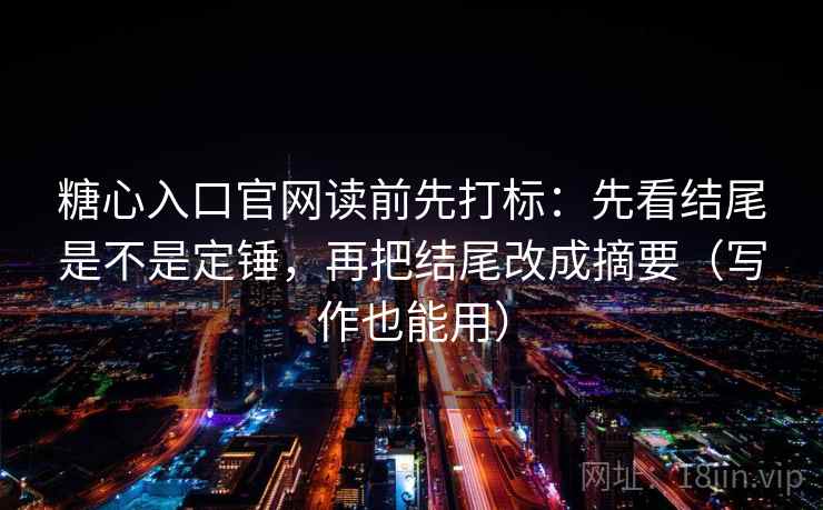 糖心入口官网读前先打标:先看结尾是不是定锤,再把结尾改成摘要(写作也能用) 糖心入口官网读前先打标:先看结尾是不是定锤,再把结尾改成摘要(写作也能用)