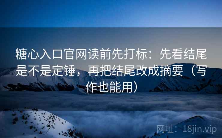 糖心入口官网读前先打标:先看结尾是不是定锤,再把结尾改成摘要(写作也能用) 糖心入口官网读前先打标:先看结尾是不是定锤,再把结尾改成摘要(写作也能用)