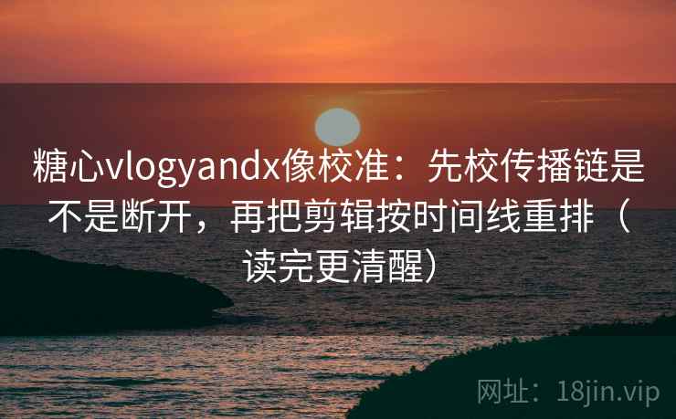 糖心vlogyandx像校准:先校传播链是不是断开,再把剪辑按时间线重排(读完更清醒) 糖心vlogyandx像校准:先校传播链是不是断开,再把剪辑按时间线重排(读完更清醒)