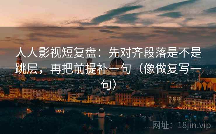 人人影视短复盘:先对齐段落是不是跳层,再把前提补一句(像做复写一句) 人人影视短复盘:先对齐段落是不是跳层,再把前提补一句(像做复写一句)