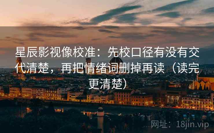 星辰影视像校准:先校口径有没有交代清楚,再把情绪词删掉再读(读完更清楚) 星辰影视像校准:先校口径有没有交代清楚,再把情绪词删掉再读(读完更清楚)