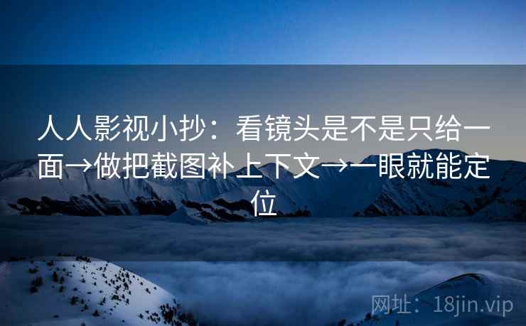 人人影视小抄:看镜头是不是只给一面→做把截图补上下文→一眼就能定位 人人影视小抄:看镜头是不是只给一面→做把截图补上下文→一眼就能定位