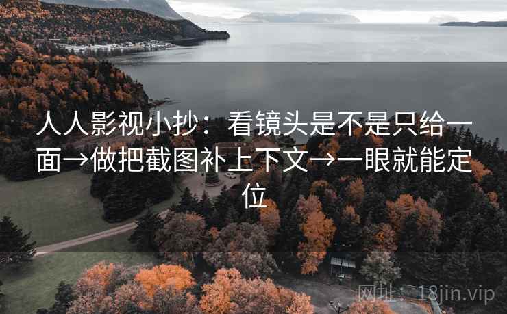 人人影视小抄:看镜头是不是只给一面→做把截图补上下文→一眼就能定位 人人影视小抄:看镜头是不是只给一面→做把截图补上下文→一眼就能定位