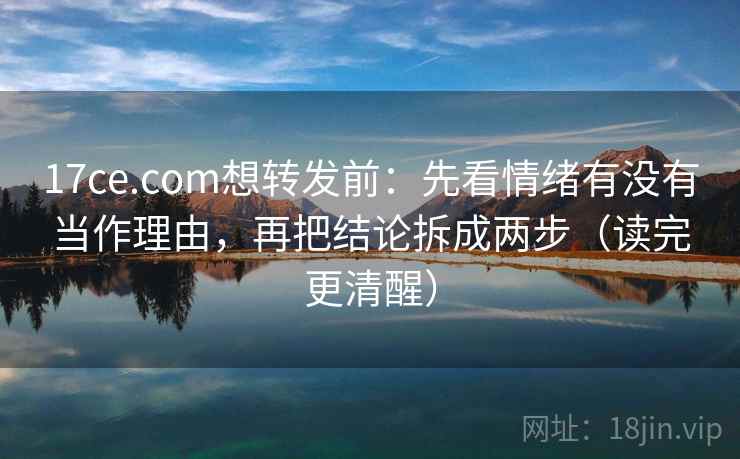 17ce.com想转发前:先看情绪有没有当作理由,再把结论拆成两步(读完更清醒) 17ce.com想转发前:先看情绪有没有当作理由,再把结论拆成两步(读完更清醒)