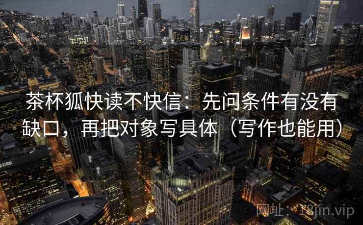 茶杯狐快读不快信:先问条件有没有缺口,再把对象写具体(写作也能用) 茶杯狐快读不快信:先问条件有没有缺口,再把对象写具体(写作也能用)
