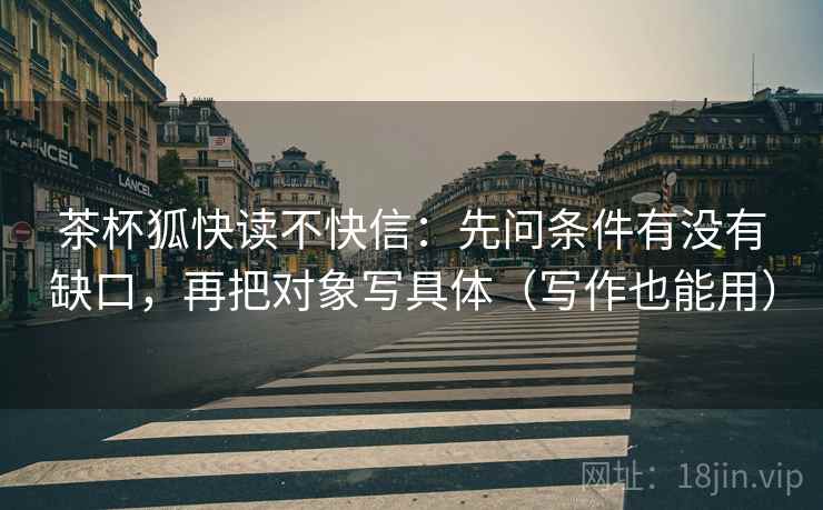 茶杯狐快读不快信:先问条件有没有缺口,再把对象写具体(写作也能用) 茶杯狐快读不快信:先问条件有没有缺口,再把对象写具体(写作也能用)