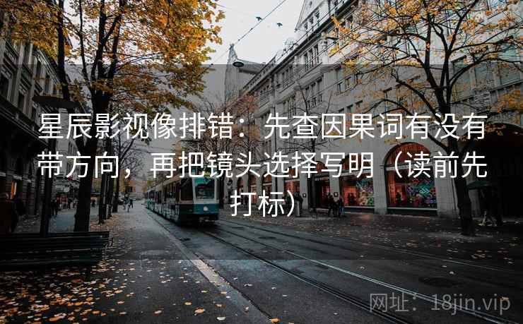 星辰影视像排错:先查因果词有没有带方向,再把镜头选择写明(读前先打标) 星辰影视像排错:先查因果词有没有带方向,再把镜头选择写明(读前先打标)