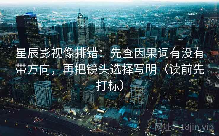 星辰影视像排错:先查因果词有没有带方向,再把镜头选择写明(读前先打标) 星辰影视像排错:先查因果词有没有带方向,再把镜头选择写明(读前先打标)