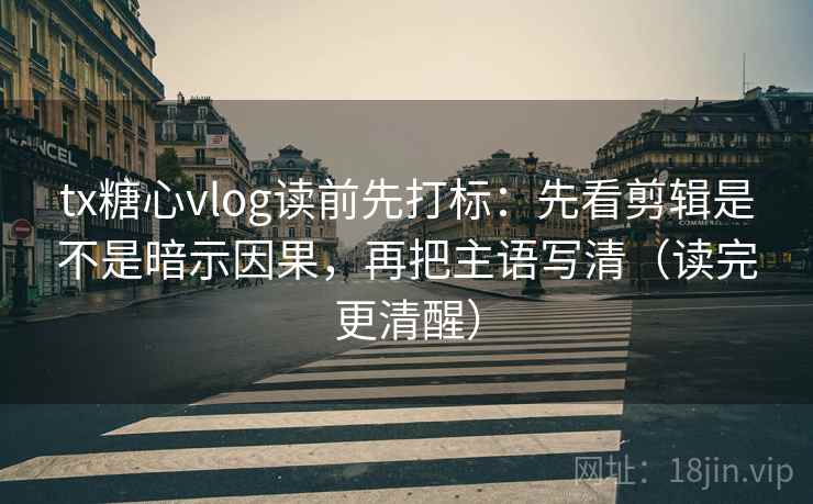 tx糖心vlog读前先打标:先看剪辑是不是暗示因果,再把主语写清(读完更清醒) tx糖心vlog读前先打标:先看剪辑是不是暗示因果,再把主语写清(读完更清醒)