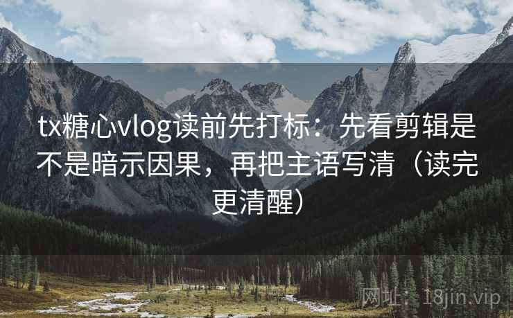 tx糖心vlog读前先打标:先看剪辑是不是暗示因果,再把主语写清(读完更清醒) tx糖心vlog读前先打标:先看剪辑是不是暗示因果,再把主语写清(读完更清醒)