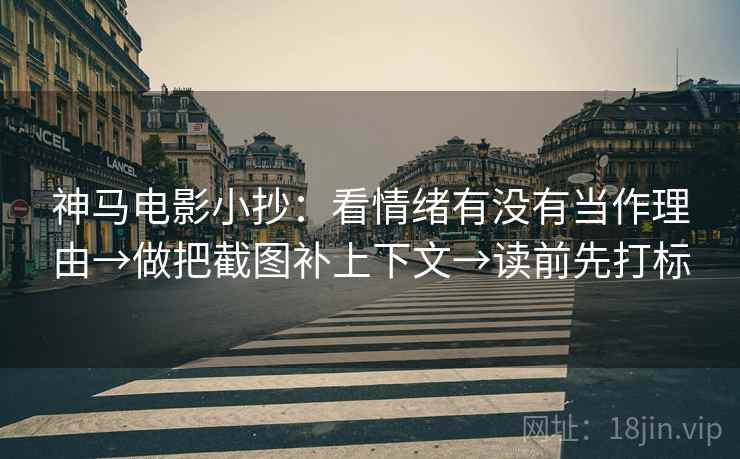 神马电影小抄:看情绪有没有当作理由→做把截图补上下文→读前先打标 神马电影小抄:看情绪有没有当作理由→做把截图补上下文→读前先打标