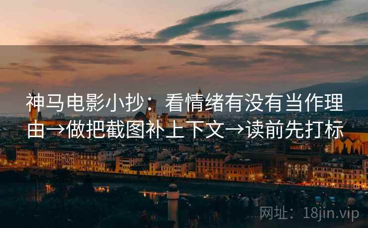 神马电影小抄:看情绪有没有当作理由→做把截图补上下文→读前先打标 神马电影小抄:看情绪有没有当作理由→做把截图补上下文→读前先打标
