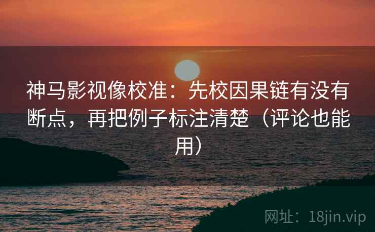 神马影视像校准:先校因果链有没有断点,再把例子标注清楚(评论也能用) 神马影视像校准:先校因果链有没有断点,再把例子标注清楚(评论也能用)