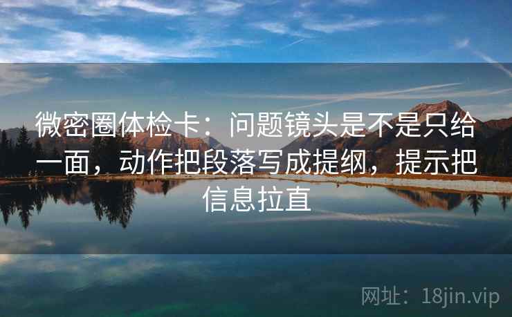 微密圈体检卡:问题镜头是不是只给一面,动作把段落写成提纲,提示把信息拉直 微密圈体检卡:问题镜头是不是只给一面,动作把段落写成提纲,提示把信息拉直