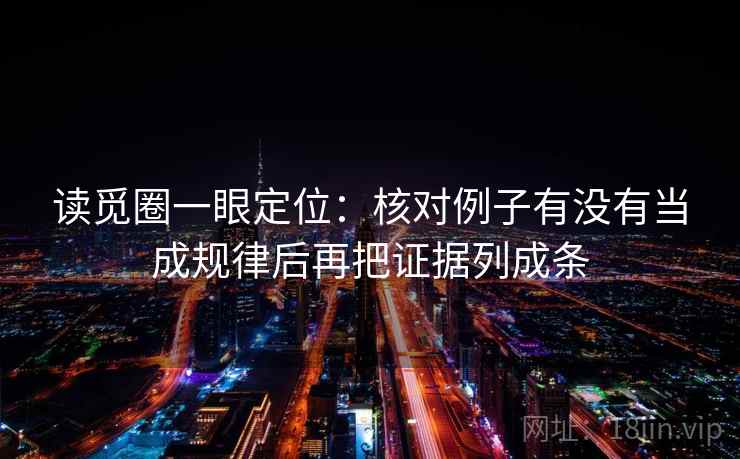 读觅圈一眼定位:核对例子有没有当成规律后再把证据列成条 读觅圈一眼定位:核对例子有没有当成规律后再把证据列成条