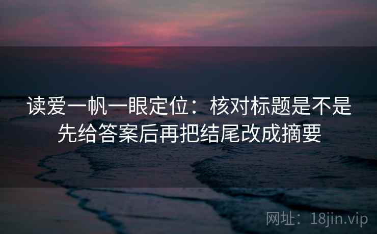读爱一帆一眼定位:核对标题是不是先给答案后再把结尾改成摘要 读爱一帆一眼定位:核对标题是不是先给答案后再把结尾改成摘要