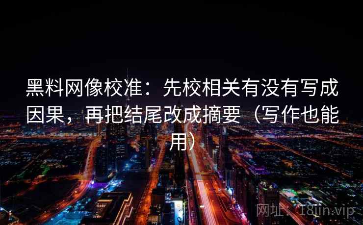 黑料网像校准:先校相关有没有写成因果,再把结尾改成摘要(写作也能用) 黑料网像校准:先校相关有没有写成因果,再把结尾改成摘要(写作也能用)