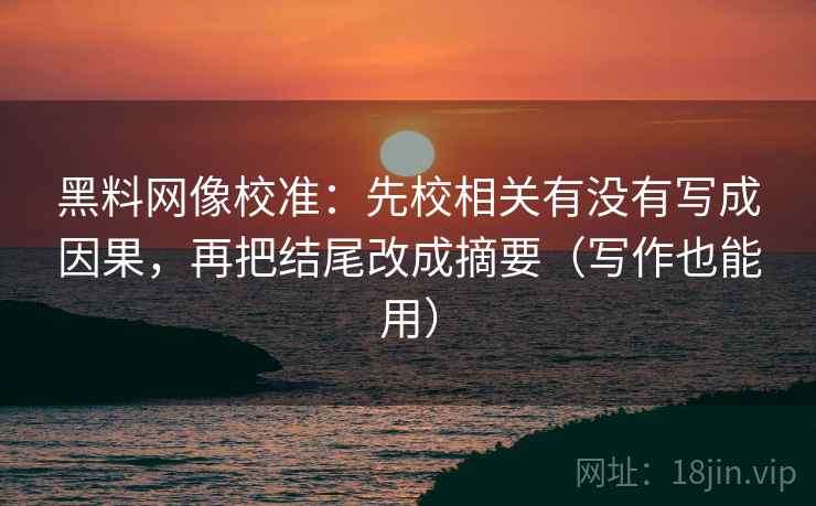 黑料网像校准:先校相关有没有写成因果,再把结尾改成摘要(写作也能用) 黑料网像校准:先校相关有没有写成因果,再把结尾改成摘要(写作也能用)