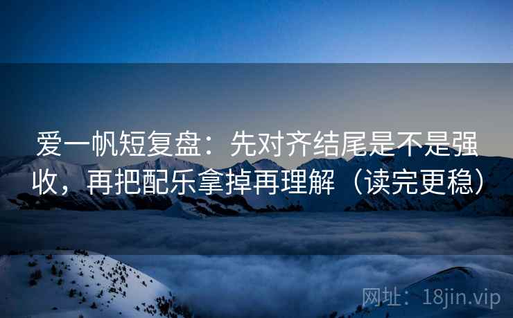 爱一帆短复盘：先对齐结尾是不是强收，再把配乐拿掉再理解（读完更稳）