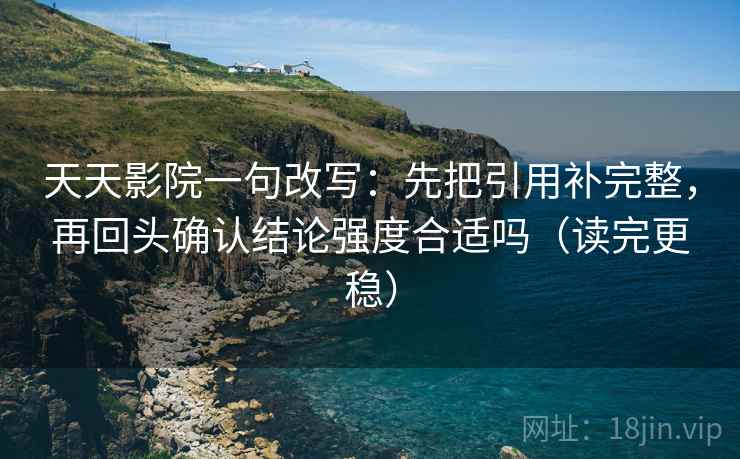 天天影院一句改写:先把引用补完整,再回头确认结论强度合适吗(读完更稳) 天天影院一句改写:先把引用补完整,再回头确认结论强度合适吗(读完更稳)