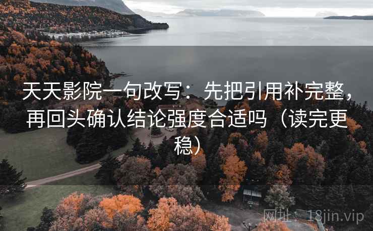 天天影院一句改写:先把引用补完整,再回头确认结论强度合适吗(读完更稳) 天天影院一句改写:先把引用补完整,再回头确认结论强度合适吗(读完更稳)