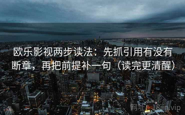 欧乐影视两步读法:先抓引用有没有断章,再把前提补一句(读完更清醒) 欧乐影视两步读法:先抓引用有没有断章,再把前提补一句(读完更清醒)