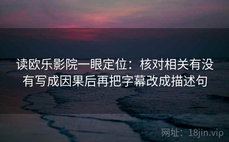 读欧乐影院一眼定位:核对相关有没有写成因果后再把字幕改成描述句 读欧乐影院一眼定位:核对相关有没有写成因果后再把字幕改成描述句